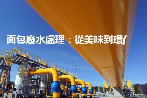 面包廢水處理：從美味到環(huán)保的奇觀之旅！